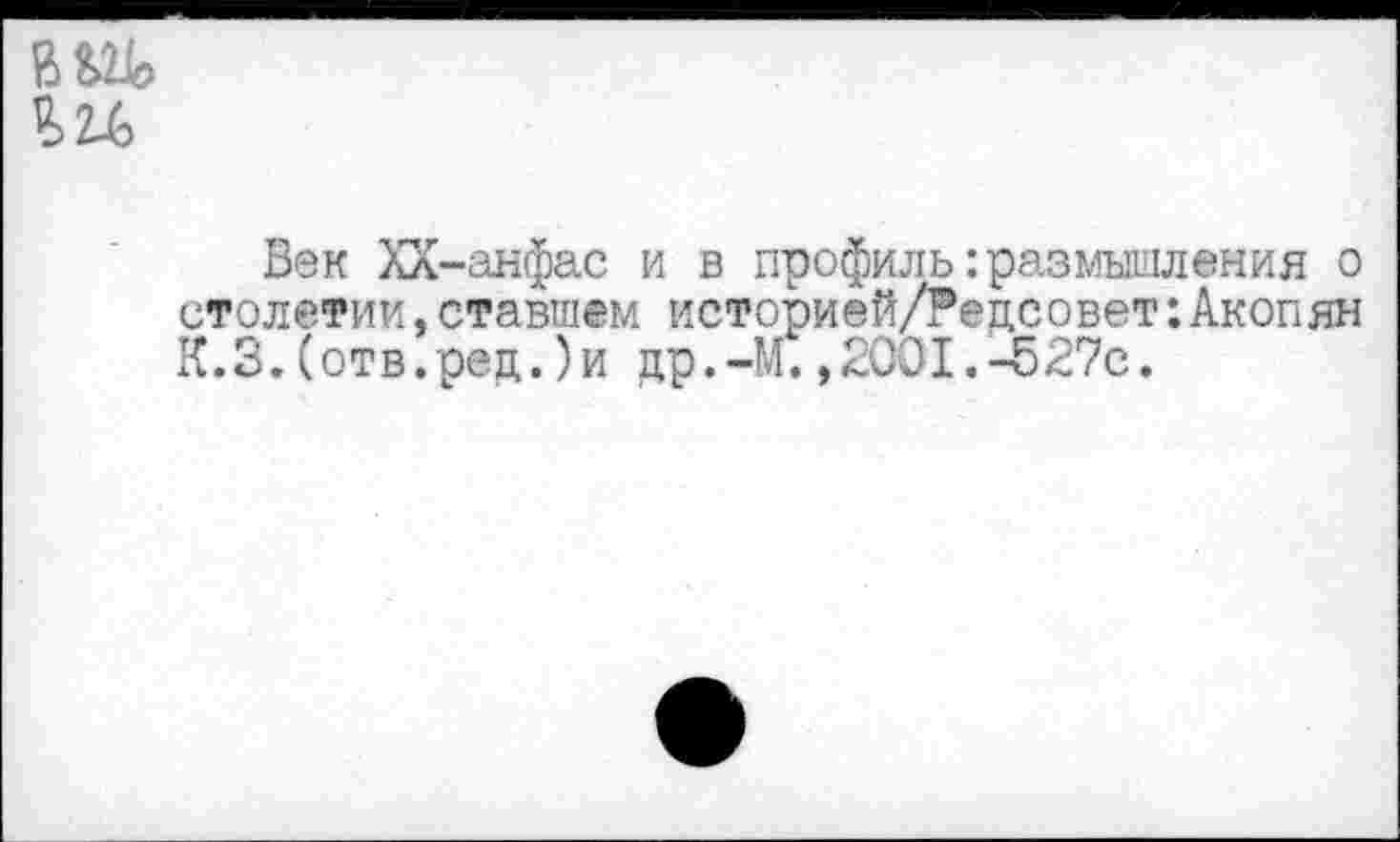 ﻿
Век ХХ-анфас и в профиль:размышления о столетии,ставшем историей/Рецсовет:Акопян К.З.(отв.ред.)и др.-М.,2001.-б27с.